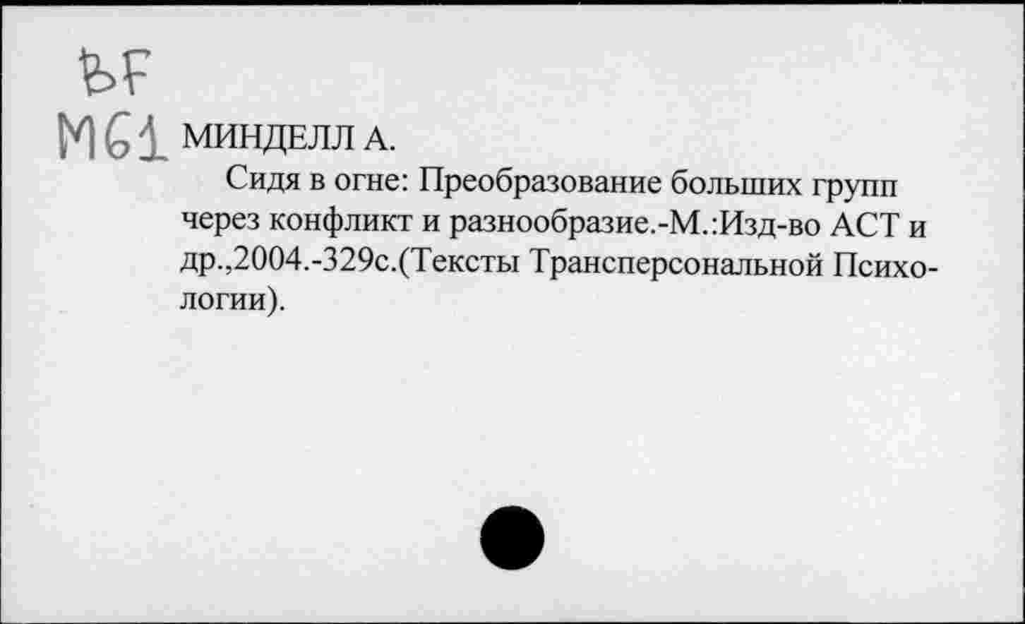 ﻿ЪР
N61 МИНДЕЛЛ А.
Сидя в огне: Преобразование больших групп через конфликт и разнообразие.-М.:Изд-во ACT и др.,2004.-329с.(Тексты Трансперсональной Психологии).